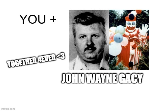 YOU + JOHN WAYNE GACY TOGETHER 4EVER <3 | made w/ Imgflip meme maker