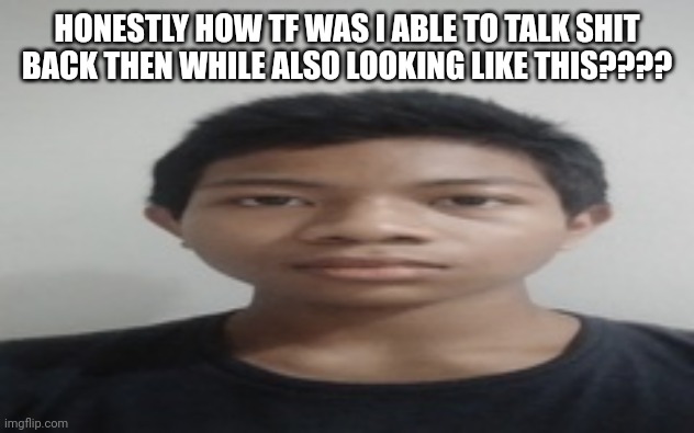 seriously | HONESTLY HOW TF WAS I ABLE TO TALK SHIT BACK THEN WHILE ALSO LOOKING LIKE THIS???? | image tagged in akif | made w/ Imgflip meme maker