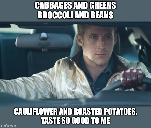 Ryan Gosling | CABBAGES AND GREENS
BROCCOLI AND BEANS; CAULIFLOWER AND ROASTED POTATOES,
TASTE SO GOOD TO ME | image tagged in ryan gosling | made w/ Imgflip meme maker