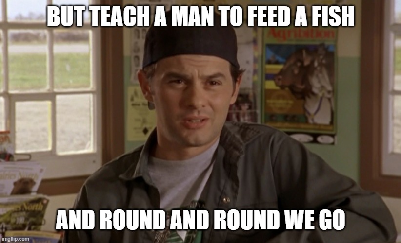 BUT TEACH A MAN TO FEED A FISH; AND ROUND AND ROUND WE GO | made w/ Imgflip meme maker