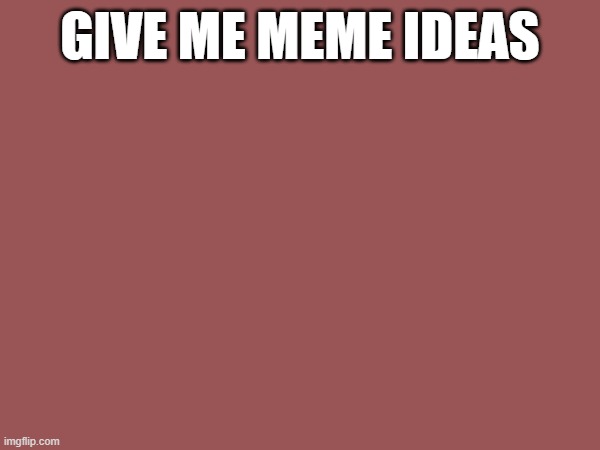 PLS | GIVE ME MEME IDEAS | image tagged in pls | made w/ Imgflip meme maker