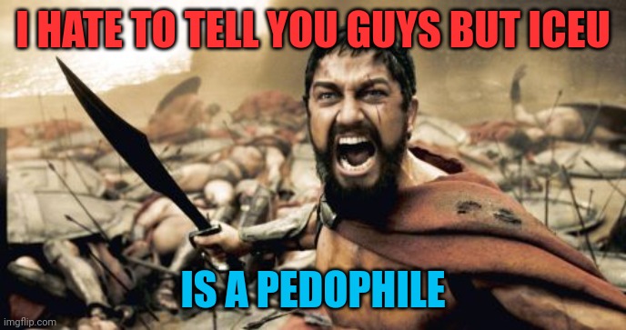 Sparta Leonidas Meme | I HATE TO TELL YOU GUYS BUT ICEU; IS A PEDOPHILE | image tagged in memes,sparta leonidas | made w/ Imgflip meme maker