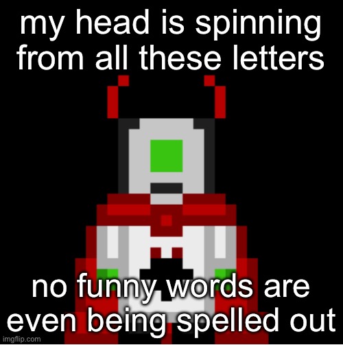 whackolyte but he’s a sprite made by cosmo | my head is spinning from all these letters; no funny words are even being spelled out | image tagged in whackolyte but he s a sprite made by cosmo | made w/ Imgflip meme maker