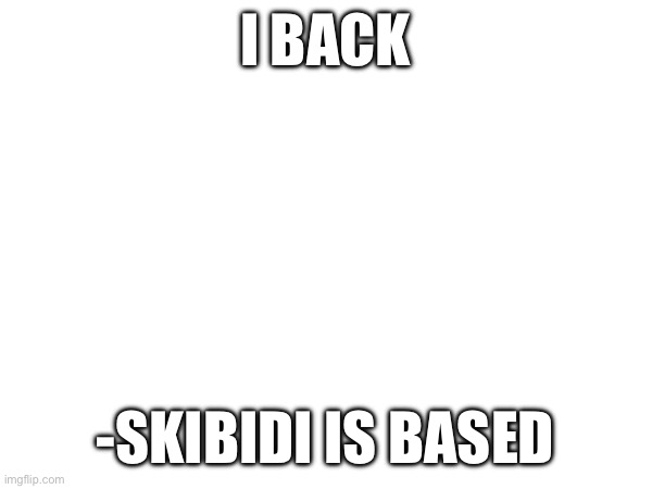 I BACK; -SKIBIDI IS BASED | made w/ Imgflip meme maker