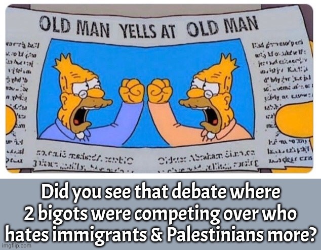 Why we need progressive candidates: | Did you see that debate where 2 bigots were competing over who hates immigrants & Palestinians more? | image tagged in biden and trump presidential debate,politics suck,scumbag america,office same picture,hate speech | made w/ Imgflip meme maker
