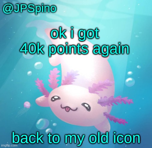 JPSpino's axolotl temp updated | ok i got 40k points again; back to my old icon | image tagged in jpspino's axolotl temp updated | made w/ Imgflip meme maker