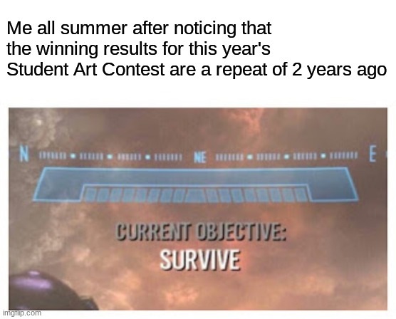 This can't be happening... | Me all summer after noticing that the winning results for this year's Student Art Contest are a repeat of 2 years ago | image tagged in current objective survive | made w/ Imgflip meme maker