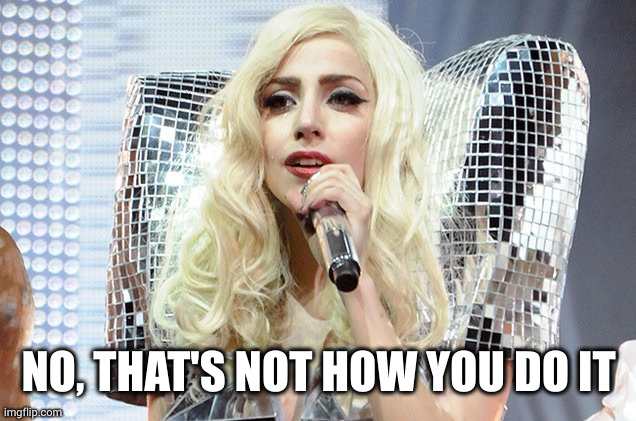 Lady gaga | NO, THAT'S NOT HOW YOU DO IT | image tagged in lady gaga | made w/ Imgflip meme maker