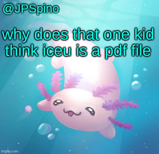 JPSpino's axolotl temp updated | why does that one kid think iceu is a pdf file | image tagged in jpspino's axolotl temp updated | made w/ Imgflip meme maker