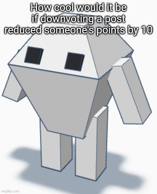 Canadian Bean | How cool would it be if downvoting a post reduced someone's points by 10 | image tagged in canadian bean | made w/ Imgflip meme maker