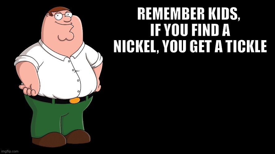 If you find a nickel, you get a tickle | REMEMBER KIDS, 
IF YOU FIND A NICKEL, YOU GET A TICKLE | image tagged in peter griffin explains | made w/ Imgflip meme maker