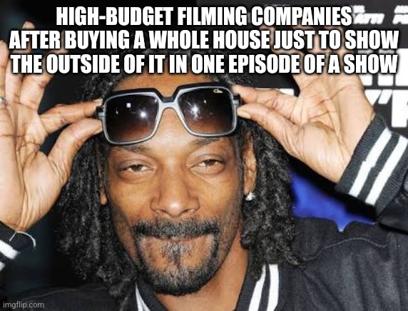 Snoop dogg likes | HIGH-BUDGET FILMING COMPANIES AFTER BUYING A WHOLE HOUSE JUST TO SHOW THE OUTSIDE OF IT IN ONE EPISODE OF A SHOW | image tagged in snoop dogg likes | made w/ Imgflip meme maker