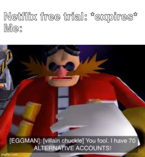 *evil laugh* | Netflix free trial: *expires*
Me: | image tagged in eggman alternative accounts,why are you reading the tags,stop reading the tags,memes,funny memes | made w/ Imgflip meme maker