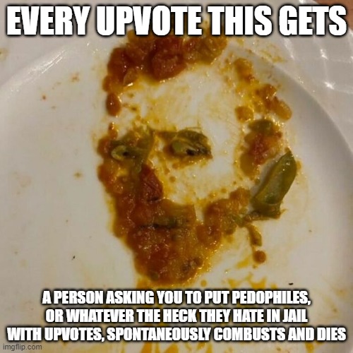 EVERY UPVOTE THIS GETS; A PERSON ASKING YOU TO PUT PEDOPHILES, OR WHATEVER THE HECK THEY HATE IN JAIL WITH UPVOTES, SPONTANEOUSLY COMBUSTS AND DIES | image tagged in why is this crap popular,make decent memes people | made w/ Imgflip meme maker