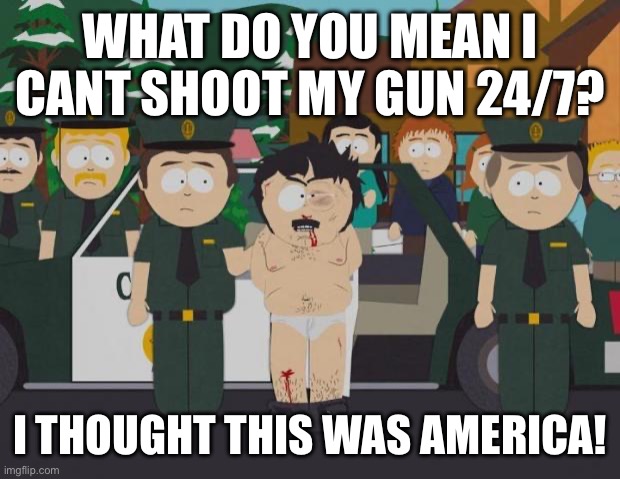 American Stereotypes | WHAT DO YOU MEAN I CANT SHOOT MY GUN 24/7? I THOUGHT THIS WAS AMERICA! | image tagged in i thought this was america south park | made w/ Imgflip meme maker