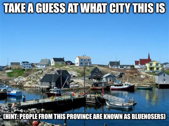 Mini Geography Quiz | TAKE A GUESS AT WHAT CITY THIS IS; (HINT: PEOPLE FROM THIS PROVINCE ARE KNOWN AS BLUENOSERS) | image tagged in nova scotia | made w/ Imgflip meme maker