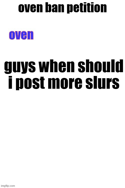 oven ban petiton (sign if you like megasized cocks) | guys when should i post more slurs | image tagged in oven ban petiton sign if you like megasized cocks | made w/ Imgflip meme maker