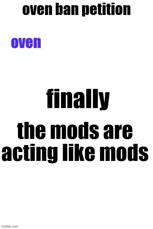 oven ban petiton (sign if you like megasized cocks) | finally; the mods are acting like mods | image tagged in oven ban petiton sign if you like megasized cocks | made w/ Imgflip meme maker