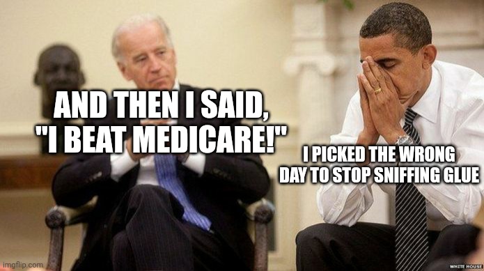 Joe Biden and obama facepalm | AND THEN I SAID, "I BEAT MEDICARE!"; I PICKED THE WRONG DAY TO STOP SNIFFING GLUE | image tagged in joe biden and obama facepalm | made w/ Imgflip meme maker