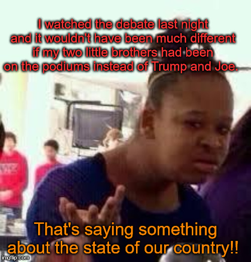All they did was bicker and argue | I watched the debate last night and it wouldn't have been much different if my two little brothers had been on the podiums instead of Trump and Joe. That's saying something about the state of our country!! | image tagged in bruh,presidential debate,politics | made w/ Imgflip meme maker