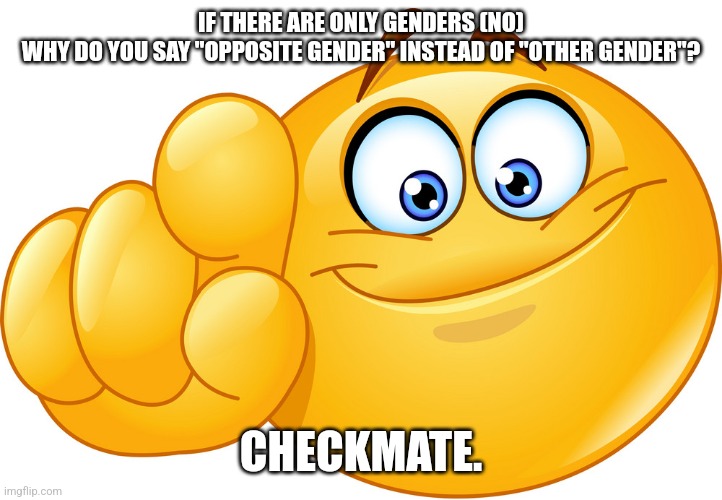 Emoji pointing at you | IF THERE ARE ONLY GENDERS (NO)
WHY DO YOU SAY "OPPOSITE GENDER" INSTEAD OF "OTHER GENDER"? CHECKMATE. | image tagged in emoji pointing at you | made w/ Imgflip meme maker