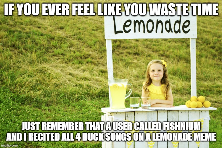 Link in the comments :) Poor Aueen | IF YOU EVER FEEL LIKE YOU WASTE TIME; JUST REMEMBER THAT A USER CALLED FISHNIUM AND I RECITED ALL 4 DUCK SONGS ON A LEMONADE MEME | image tagged in lemonade stand | made w/ Imgflip meme maker