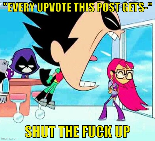 Upvoting a post ain't gonna do anything except get those silly Internet points up | "EVERY UPVOTE THIS POST GETS-"; SHUT THE FUCK UP | image tagged in robin yelling at starfire,imgflippers,imgflip | made w/ Imgflip meme maker