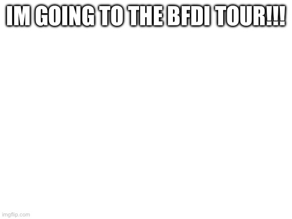 Yoy :D | IM GOING TO THE BFDI TOUR!!! | image tagged in blank white template | made w/ Imgflip meme maker