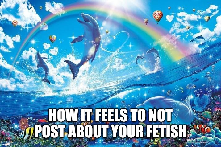 ㅤ | HOW IT FEELS TO NOT POST ABOUT YOUR FETISH | image tagged in happy dolphin rainbow | made w/ Imgflip meme maker