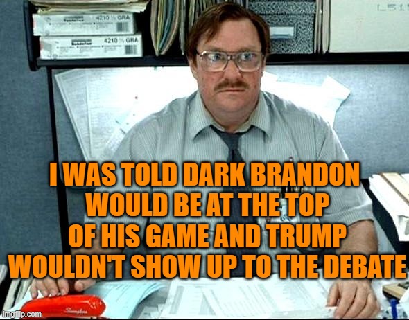 Bumblin' Brandon | I WAS TOLD DARK BRANDON 
WOULD BE AT THE TOP OF HIS GAME AND TRUMP WOULDN'T SHOW UP TO THE DEBATE | image tagged in memes,i was told there would be | made w/ Imgflip meme maker