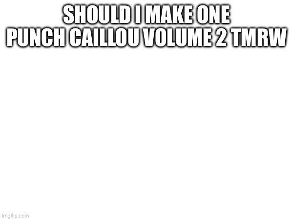 SHOULD I MAKE ONE PUNCH CAILLOU VOLUME 2 TMRW | made w/ Imgflip meme maker