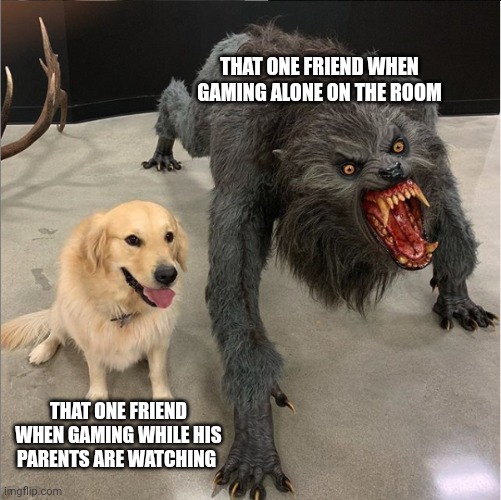 Bro shapeshifted ? | THAT ONE FRIEND WHEN GAMING ALONE ON THE ROOM; THAT ONE FRIEND WHEN GAMING WHILE HIS PARENTS ARE WATCHING | image tagged in dog vs werewolf | made w/ Imgflip meme maker