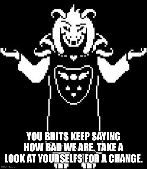 Asriel Shrug | YOU BRITS KEEP SAYING HOW BAD WE ARE. TAKE A LOOK AT YOURSELFS FOR A CHANGE. | image tagged in asriel shrug | made w/ Imgflip meme maker