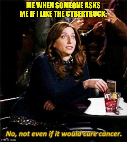 no, not even if it would cure cancer | ME WHEN SOMEONE ASKS ME IF I LIKE THE CYBERTRUCK: | image tagged in no not even if it would cure cancer | made w/ Imgflip meme maker