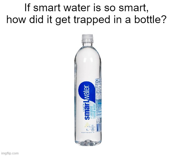 makes no sense... | If smart water is so smart, how did it get trapped in a bottle? | image tagged in relatable,funny,funny memes,memes,relatable memes | made w/ Imgflip meme maker