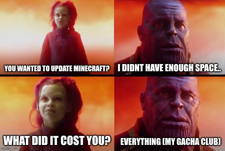 actually sad because i had so many characters. | YOU WANTED TO UPDATE MINECRAFT? I DIDNT HAVE ENOUGH SPACE.. WHAT DID IT COST YOU? EVERYTHING (MY GACHA CLUB) | image tagged in thanos what did it cost,gacha club,everything | made w/ Imgflip meme maker