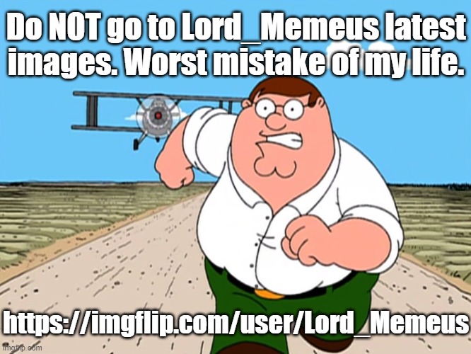 I am dissapoint | Do NOT go to Lord_Memeus latest images. Worst mistake of my life. https://imgflip.com/user/Lord_Memeus | image tagged in peter griffin running away | made w/ Imgflip meme maker