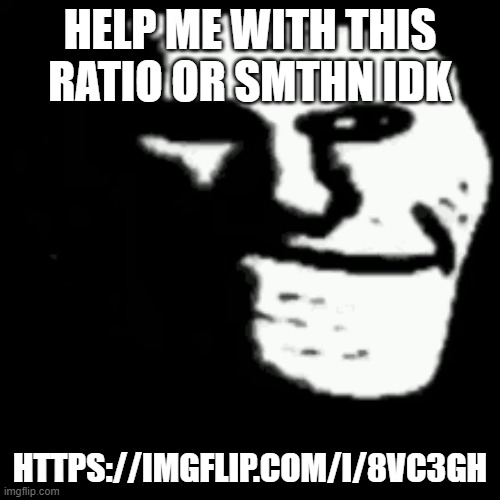 https://imgflip.com/i/8vc3gh | HELP ME WITH THIS RATIO OR SMTHN IDK; HTTPS://IMGFLIP.COM/I/8VC3GH | image tagged in dark trollface | made w/ Imgflip meme maker