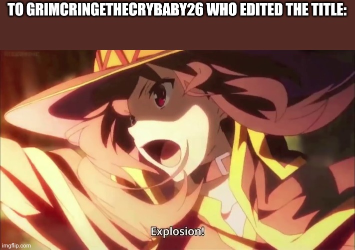 Megumin Konosuba Explosion! | TO GRIMCRINGETHECRYBABY26 WHO EDITED THE TITLE: | image tagged in megumin konosuba explosion | made w/ Imgflip meme maker