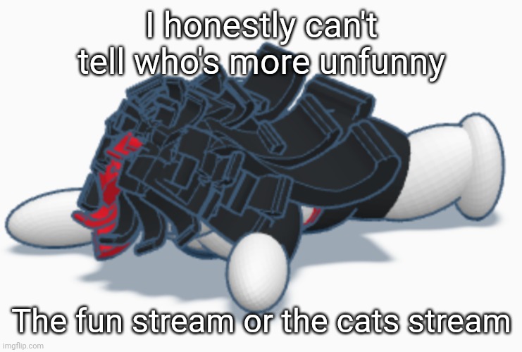 Claire dead | I honestly can't tell who's more unfunny; The fun stream or the cats stream | image tagged in claire dead | made w/ Imgflip meme maker