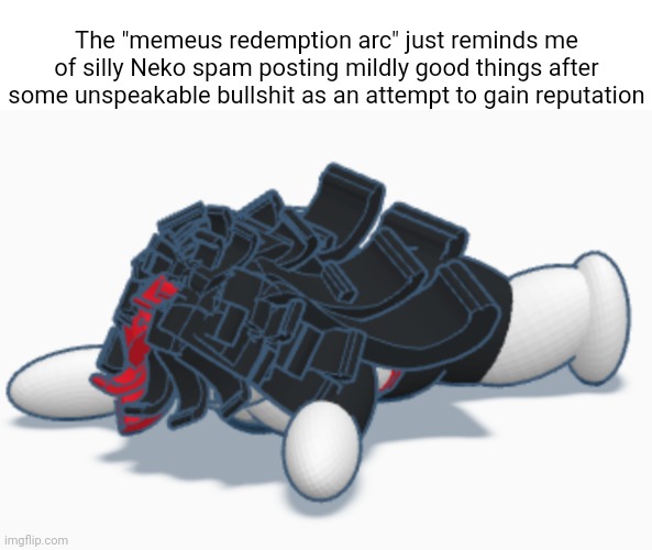 Claire dead | The "memeus redemption arc" just reminds me of silly Neko spam posting mildly good things after some unspeakable bullshit as an attempt to gain reputation | image tagged in claire dead | made w/ Imgflip meme maker