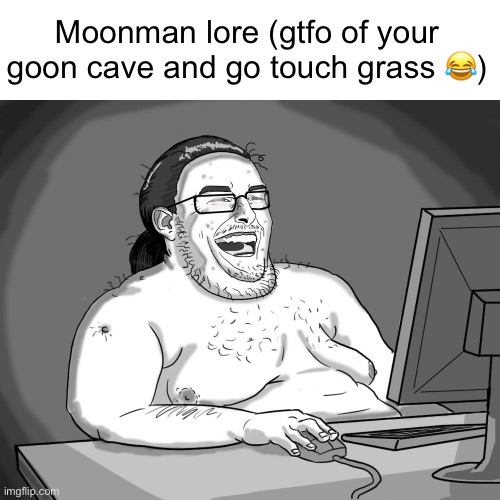 fat guy naked behind computer | Moonman lore (gtfo of your goon cave and go touch grass 😂) | image tagged in fat guy naked behind computer | made w/ Imgflip meme maker