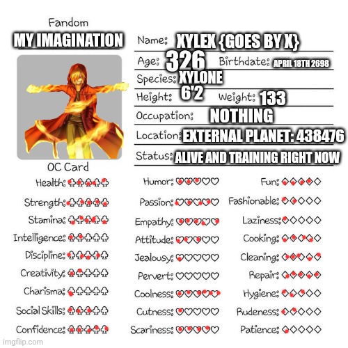 Oc temp | XYLEX {GOES BY X}; MY IMAGINATION; 326; APRIL 18TH 2698; XYLONE; 6'2; 133; NOTHING; EXTERNAL PLANET: 438476; ALIVE AND TRAINING RIGHT NOW | image tagged in oc temp | made w/ Imgflip meme maker