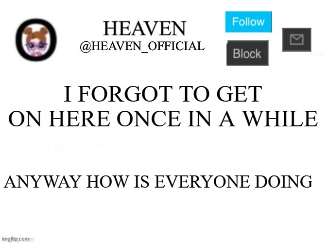 I have appeared | I FORGOT TO GET ON HERE ONCE IN A WHILE; ANYWAY HOW IS EVERYONE DOING | image tagged in heaven s template | made w/ Imgflip meme maker