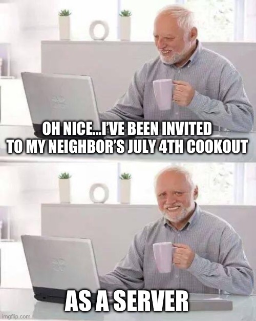 Hair old | OH NICE…I’VE BEEN INVITED TO MY NEIGHBOR’S JULY 4TH COOKOUT; AS A SERVER | image tagged in memes,hide the pain harold,4th of july,cooking,server,waiter | made w/ Imgflip meme maker
