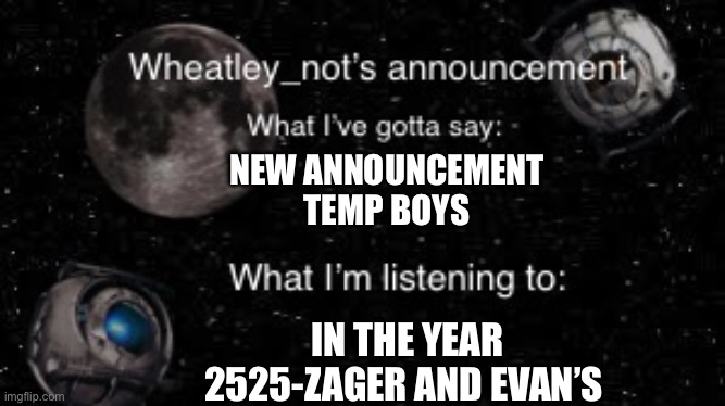 I got bored | NEW ANNOUNCEMENT TEMP BOYS; IN THE YEAR 2525-ZAGER AND EVAN’S | image tagged in wheatley_nots second announcement | made w/ Imgflip meme maker