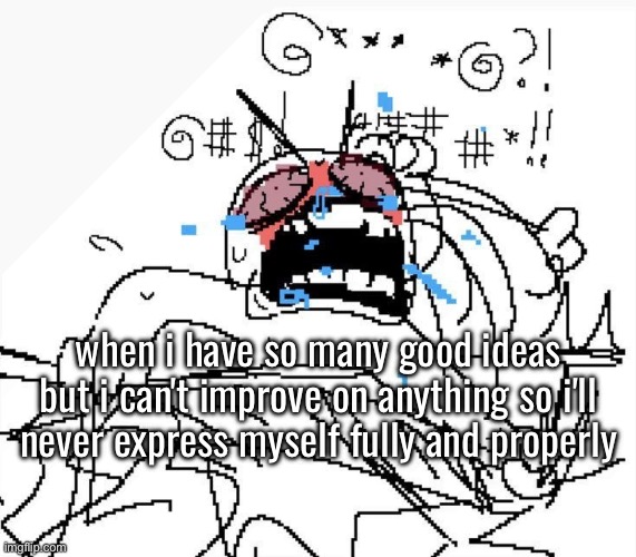 i dont believe in improving | when i have so many good ideas but i can't improve on anything so i'll never express myself fully and properly | made w/ Imgflip meme maker
