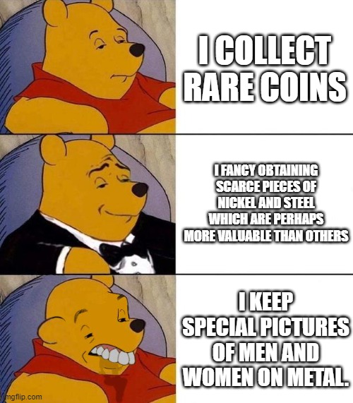 Image Title | I COLLECT RARE COINS; I FANCY OBTAINING SCARCE PIECES OF NICKEL AND STEEL WHICH ARE PERHAPS MORE VALUABLE THAN OTHERS; I KEEP SPECIAL PICTURES OF MEN AND WOMEN ON METAL. | image tagged in best better blurst | made w/ Imgflip meme maker