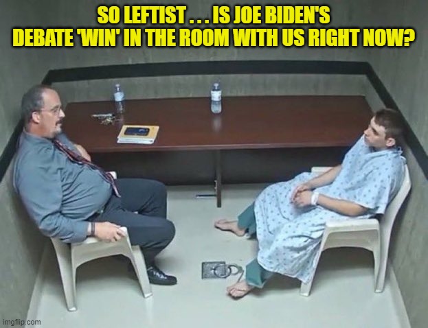 Just curious. | SO LEFTIST . . . IS JOE BIDEN'S DEBATE 'WIN' IN THE ROOM WITH US RIGHT NOW? | image tagged in are they in the room with us right now | made w/ Imgflip meme maker