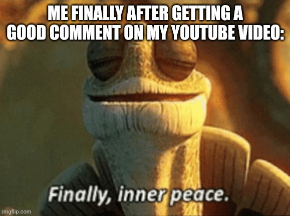 Finally, inner peace. | ME FINALLY AFTER GETTING A GOOD COMMENT ON MY YOUTUBE VIDEO: | image tagged in finally inner peace,memes,youtube | made w/ Imgflip meme maker